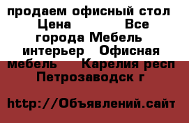 продаем офисный стол › Цена ­ 3 600 - Все города Мебель, интерьер » Офисная мебель   . Карелия респ.,Петрозаводск г.